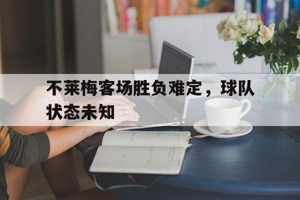 乐动体育官方网站-关于不莱梅客场胜负难定，球队状态未知的信息